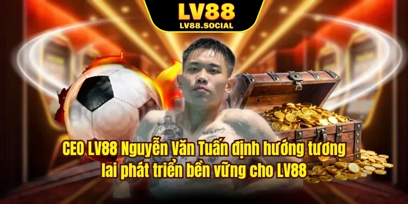 CEO LV88 Nguyễn Văn Tuấn định hướng tương lai phát triển bền vững cho LV88